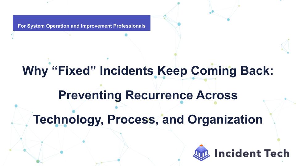Why “Fixed” Incidents Keep Coming Back: Preventing Recurrence Across Technology, Process, and Organization